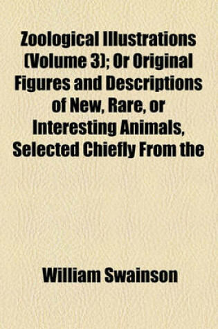 Cover of Zoological Illustrations, or Original Figures and Descriptions of New, Rare, or Interesting Animals; Selected Chiefly from the Classes of Ornithology, Entomology, and Conchology, and Arranged on the Principles of Cuvier and Other Volume 3