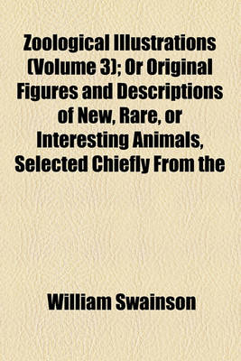 Book cover for Zoological Illustrations, or Original Figures and Descriptions of New, Rare, or Interesting Animals; Selected Chiefly from the Classes of Ornithology, Entomology, and Conchology, and Arranged on the Principles of Cuvier and Other Volume 3