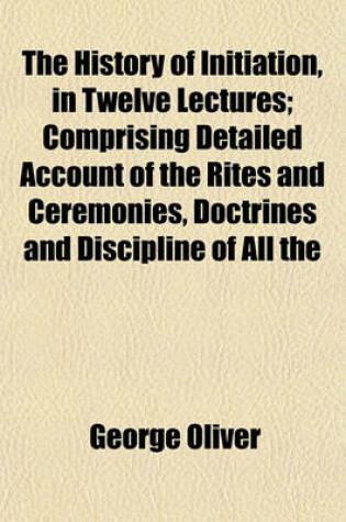 Cover of The History of Initiation, in Twelve Lectures; Comprising Detailed Account of the Rites and Ceremonies, Doctrines and Discipline of All the