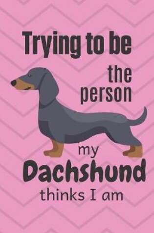 Cover of Trying to be the person my cute Dachshund Puppy thinks I am
