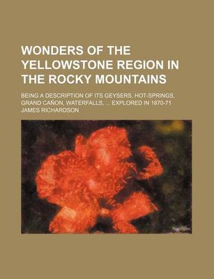 Book cover for Wonders of the Yellowstone Region in the Rocky Mountains; Being a Description of Its Geysers, Hot-Springs, Grand Canon, Waterfalls, Explored in 1870-71