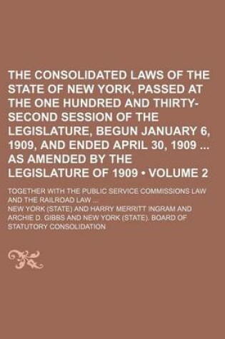 Cover of The Consolidated Laws of the State of New York, Passed at the One Hundred and Thirty-Second Session of the Legislature, Begun January 6, 1909, and Ended April 30, 1909 as Amended by the Legislature of 1909 (Volume 2); Together with the Public Service Comm