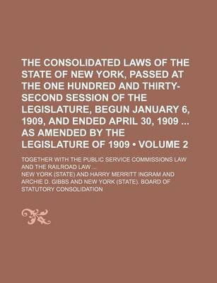 Book cover for The Consolidated Laws of the State of New York, Passed at the One Hundred and Thirty-Second Session of the Legislature, Begun January 6, 1909, and Ended April 30, 1909 as Amended by the Legislature of 1909 (Volume 2); Together with the Public Service Comm