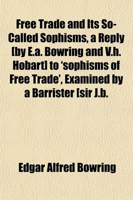 Book cover for Free Trade and Its So-Called Sophisms, a Reply [By E.A. Bowring and V.H. Hobart] to 'Sophisms of Free Trade', Examined by a Barrister [Sir J.B.