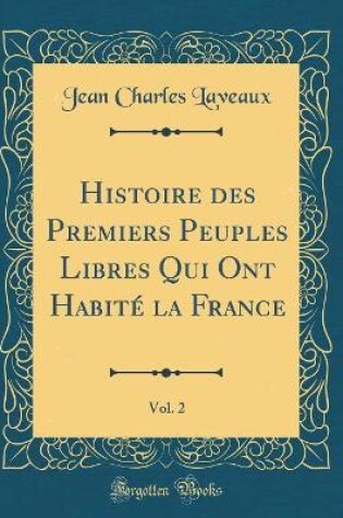 Cover of Histoire Des Premiers Peuples Libres Qui Ont Habite La France, Vol. 2 (Classic Reprint)