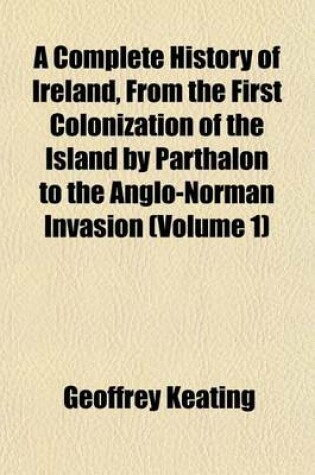 Cover of A Complete History of Ireland, from the First Colonization of the Island by Parthalon to the Anglo-Norman Invasion (Volume 1)