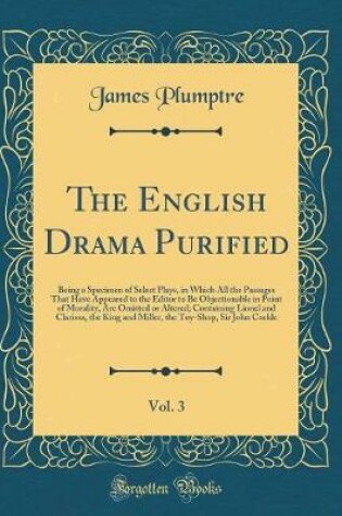 Cover of The English Drama Purified, Vol. 3: Being a Specimen of Select Plays, in Which All the Passages That Have Appeared to the Editor to Be Objectionable in Point of Morality, Are Omitted or Altered; Containing Lionel and Clarissa, the King and Miller, the Toy