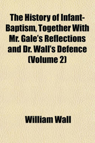 Cover of The History of Infant-Baptism, Together with Mr. Gale's Reflections and Dr. Wall's Defence (Volume 2)