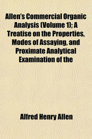 Cover of Allen's Commercial Organic Analysis (Volume 1); A Treatise on the Properties, Modes of Assaying, and Proximate Analytical Examination of the