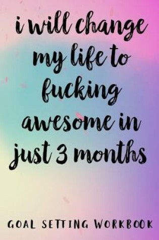 Cover of I Will Change My Life To Fucking Awesome In Just 3 Months Goal Setting Workbook