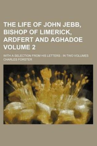 Cover of The Life of John Jebb, Bishop of Limerick, Ardfert and Aghadoe Volume 2; With a Selection from His Letters in Two Volumes