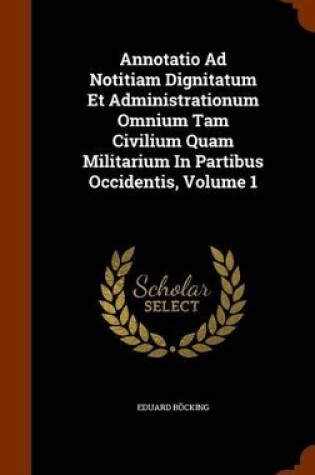 Cover of Annotatio Ad Notitiam Dignitatum Et Administrationum Omnium Tam Civilium Quam Militarium in Partibus Occidentis, Volume 1