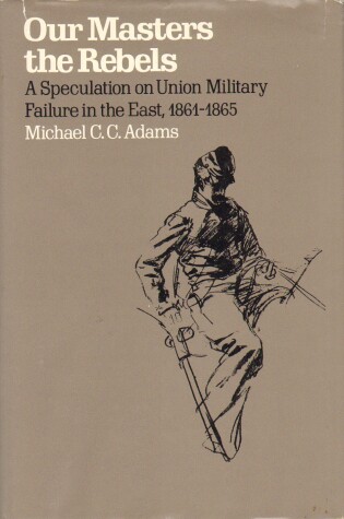 Book cover for Adams: Our Masters the Rebels : A Speculation on Union Military Failure East 1861-1865