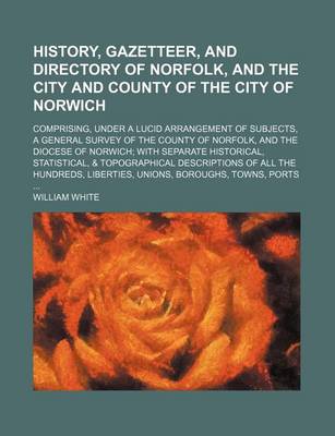 Book cover for History, Gazetteer, and Directory of Norfolk, and the City and County of the City of Norwich; Comprising, Under a Lucid Arrangement of Subjects, a General Survey of the County of Norfolk, and the Diocese of Norwich with Separate