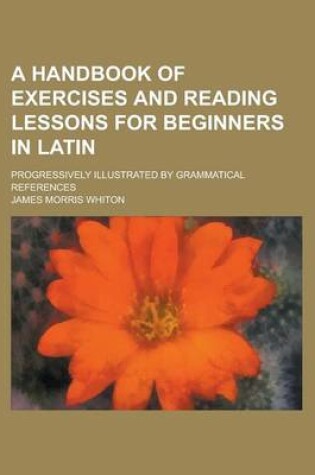 Cover of A Handbook of Exercises and Reading Lessons for Beginners in Latin; Progressively Illustrated by Grammatical References