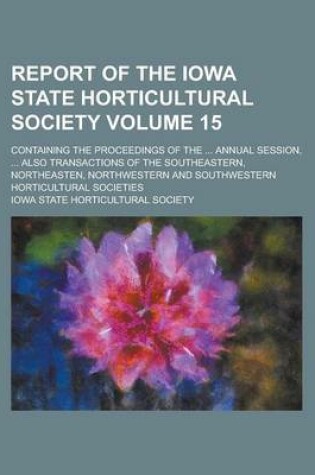 Cover of Report of the Iowa State Horticultural Society; Containing the Proceedings of the ... Annual Session, ... Also Transactions of the Southeastern, Northeasten, Northwestern and Southwestern Horticultural Societies Volume 15