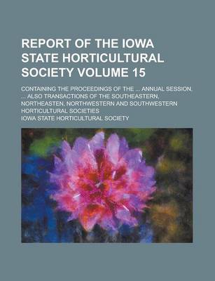 Book cover for Report of the Iowa State Horticultural Society; Containing the Proceedings of the ... Annual Session, ... Also Transactions of the Southeastern, Northeasten, Northwestern and Southwestern Horticultural Societies Volume 15