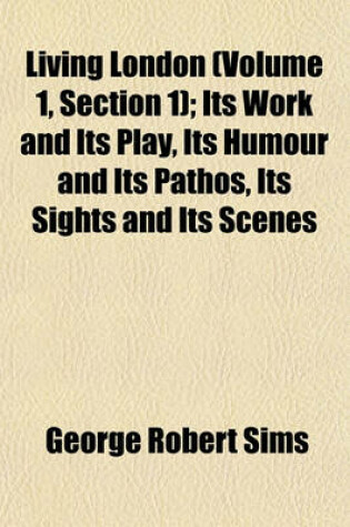 Cover of Living London (Volume 1, Section 1); Its Work and Its Play, Its Humour and Its Pathos, Its Sights and Its Scenes