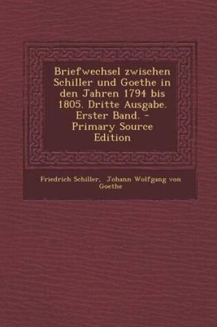 Cover of Briefwechsel Zwischen Schiller Und Goethe in Den Jahren 1794 Bis 1805. Dritte Ausgabe. Erster Band.