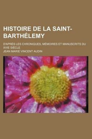 Cover of Histoire de La Saint-Barthelemy; D'Apres Les Chroniques, Memoires Et Manuscrits Du Xvie Siecle