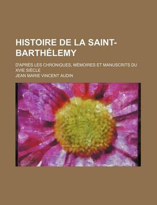 Book cover for Histoire de La Saint-Barthelemy; D'Apres Les Chroniques, Memoires Et Manuscrits Du Xvie Siecle