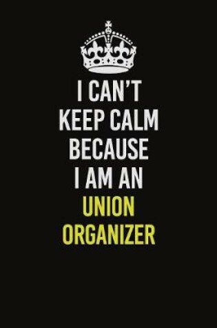 Cover of I Can't Keep Calm Because I Am An Union organizer