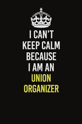 Book cover for I Can't Keep Calm Because I Am An Union organizer