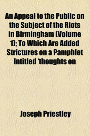 Cover of An Appeal to the Public on the Subject of the Riots in Birmingham (Volume 1); To Which Are Added Strictures on a Pamphlet Intitled 'Thoughts on the Late Riot at Birmingham'