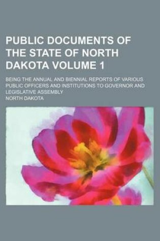 Cover of Public Documents of the State of North Dakota Volume 1; Being the Annual and Biennial Reports of Various Public Officers and Institutions to Governor and Legislative Assembly