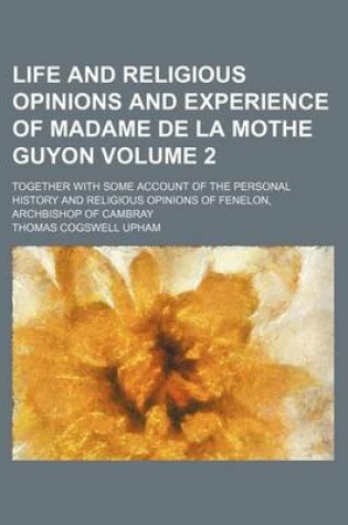 Cover of Life and Religious Opinions and Experience of Madame de La Mothe Guyon; Together with Some Account of the Personal History and Religious Opinions of Fenelon, Archbishop of Cambray Volume 2