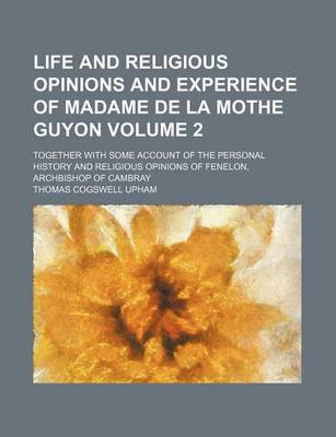 Book cover for Life and Religious Opinions and Experience of Madame de La Mothe Guyon; Together with Some Account of the Personal History and Religious Opinions of Fenelon, Archbishop of Cambray Volume 2