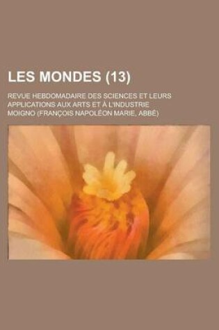 Cover of Les Mondes (13); Revue Hebdomadaire Des Sciences Et Leurs Applications Aux Arts Et L'Industrie