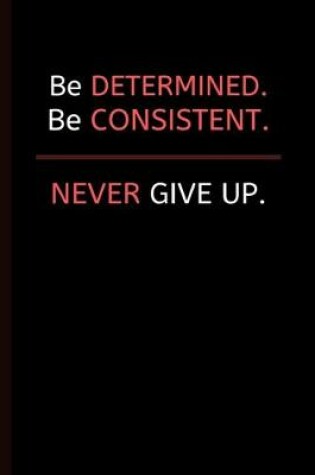 Cover of Be Determined. Be Consistent. NEVER Give Up.