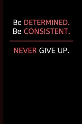 Book cover for Be Determined. Be Consistent. NEVER Give Up.