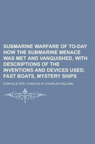 Cover of Submarine Warfare of To-Day How the Submarine Menace Was Met and Vanquished, with Descriptions of the Inventions and Devices Used, Fast Boats, Mystery