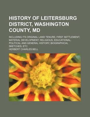 Book cover for History of Leitersburg District, Washington County, MD; Including Its Original Land Tenure First Settlement Material Development Religious, Educational, Political and General History Biographical Sketches, Etc