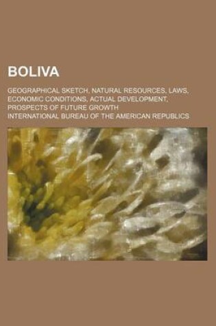 Cover of Boliva; Geographical Sketch, Natural Resources, Laws, Economic Conditions, Actual Development, Prospects of Future Growth