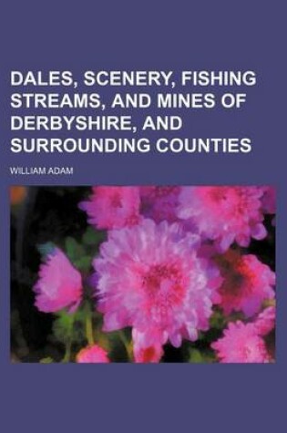 Cover of Dales, Scenery, Fishing Streams, and Mines of Derbyshire, and Surrounding Counties