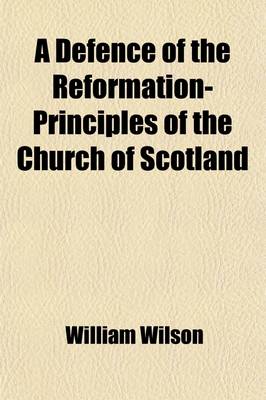 Book cover for A Defence of the Reformation-Principles of the Church of Scotland; With a Continuation of the Same and a Letter from a Member of the Associate Presbytery to a Minister in the Presbytery of D---E, Wherein the Exceptions That Are Laid Aginst the Conduct of