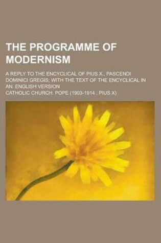 Cover of The Programme of Modernism; A Reply to the Encyclical of Pius X., Pascendi Dominici Gregis; With the Text of the Encyclical in An. English Version