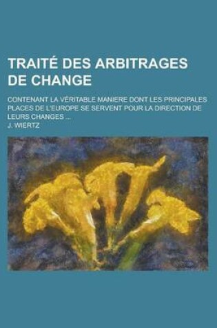 Cover of Traite Des Arbitrages de Change; Contenant La Veritable Maniere Dont Les Principales Places de L'Europe Se Servent Pour La Direction de Leurs Changes