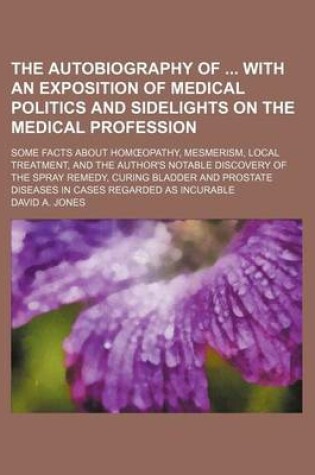 Cover of The Autobiography of with an Exposition of Medical Politics and Sidelights on the Medical Profession; Some Facts about Hom Opathy, Mesmerism, Local Treatment, and the Author's Notable Discovery of the Spray Remedy, Curing Bladder and