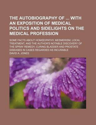 Book cover for The Autobiography of with an Exposition of Medical Politics and Sidelights on the Medical Profession; Some Facts about Hom Opathy, Mesmerism, Local Treatment, and the Author's Notable Discovery of the Spray Remedy, Curing Bladder and