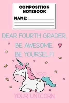 Book cover for Composition Notebook Dear Fourth Grader, Be Awesome. Be Yourself! Xoxo Your Unicorn