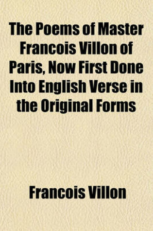 Cover of The Poems of Master Francois Villon of Paris, Now First Done Into English Verse in the Original Forms