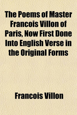 Book cover for The Poems of Master Francois Villon of Paris, Now First Done Into English Verse in the Original Forms