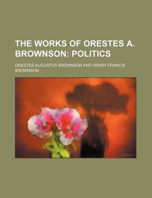 Book cover for The Works of Orestes A. Brownson (Volume 18); Politics