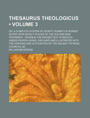 Book cover for Thesaurus Theologicus (Volume 3); Or, a Complete System of Divinity Summ'd Up in Brief Notes Upon Select Places of the Old and New Testament Wherein T