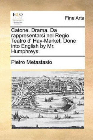 Cover of Catone. Drama. Da rappresentarsi nel Regio Teatro d' Hay-Market. Done into English by Mr. Humphreys.