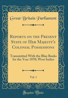 Book cover for Reports on the Present State of Her Majesty's Colonial Possessions, Vol. 1: Transmitted With the Blue Books for the Year 1870; West Indies (Classic Reprint)